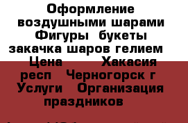 Оформление воздушными шарами.Фигуры, букеты,закачка шаров гелием. › Цена ­ 50 - Хакасия респ., Черногорск г. Услуги » Организация праздников   